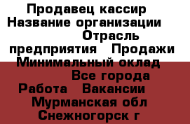 Продавец-кассир › Название организации ­ Prisma › Отрасль предприятия ­ Продажи › Минимальный оклад ­ 23 000 - Все города Работа » Вакансии   . Мурманская обл.,Снежногорск г.